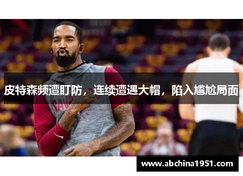 皮特森频遭盯防，连续遭遇大帽，陷入尴尬局面