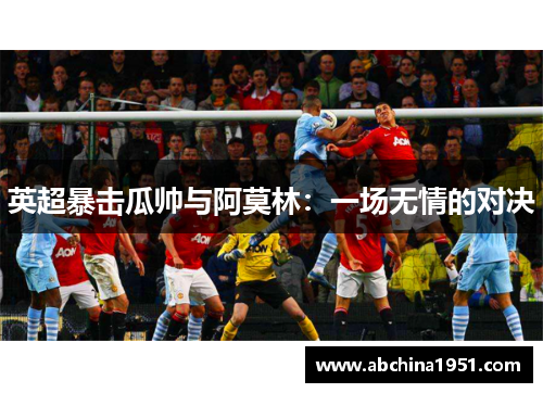 英超暴击瓜帅与阿莫林：一场无情的对决